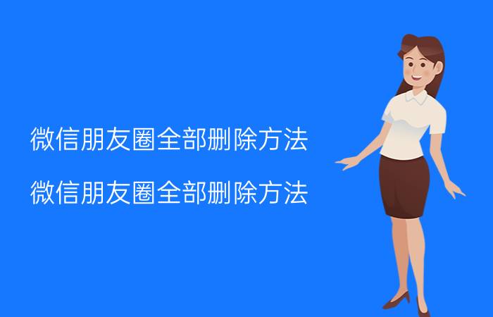 微信朋友圈全部删除方法 微信朋友圈全部删除方法